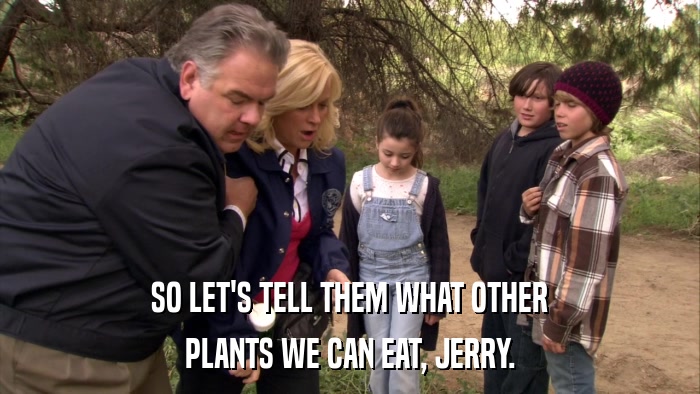 SO LET'S TELL THEM WHAT OTHER PLANTS WE CAN EAT, JERRY. 