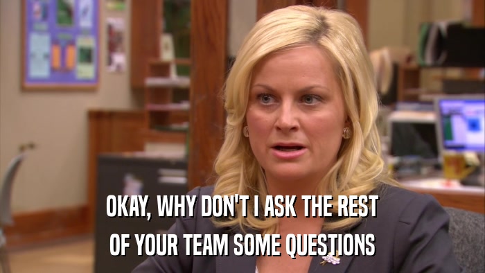 OKAY, WHY DON'T I ASK THE REST OF YOUR TEAM SOME QUESTIONS 