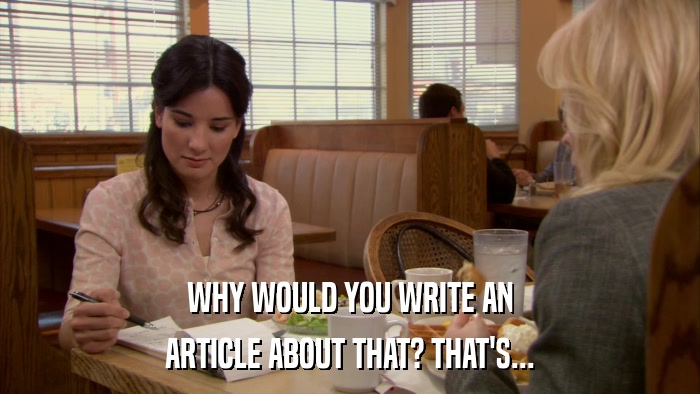 WHY WOULD YOU WRITE AN ARTICLE ABOUT THAT? THAT'S... 