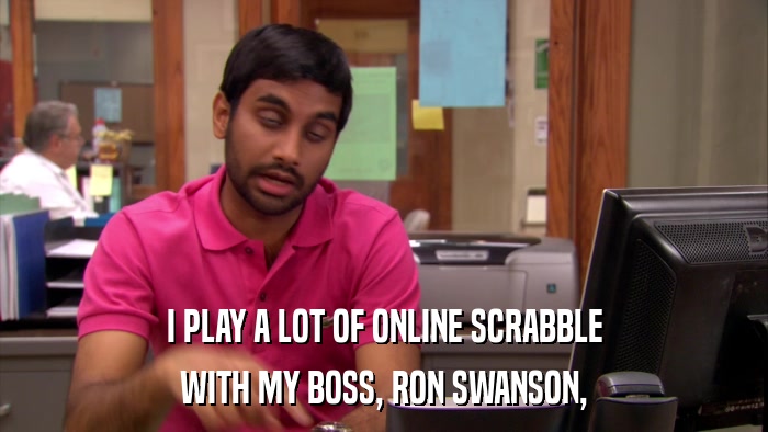 I PLAY A LOT OF ONLINE SCRABBLE WITH MY BOSS, RON SWANSON, 