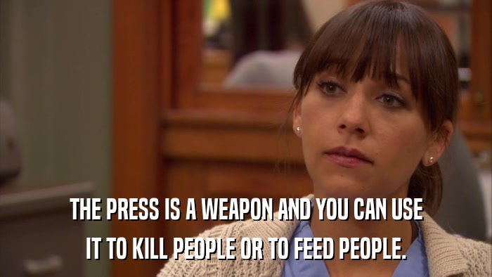 THE PRESS IS A WEAPON AND YOU CAN USE IT TO KILL PEOPLE OR TO FEED PEOPLE. 