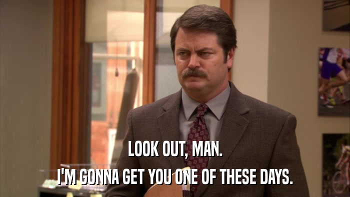 LOOK OUT, MAN. I'M GONNA GET YOU ONE OF THESE DAYS. 