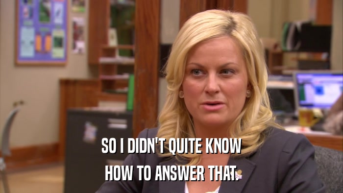 SO I DIDN'T QUITE KNOW HOW TO ANSWER THAT. 