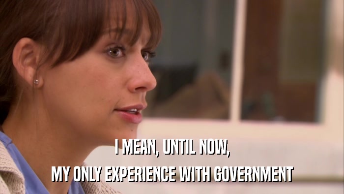 I MEAN, UNTIL NOW, MY ONLY EXPERIENCE WITH GOVERNMENT 