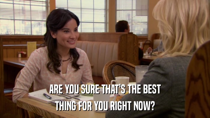 ARE YOU SURE THAT'S THE BEST THING FOR YOU RIGHT NOW? 
