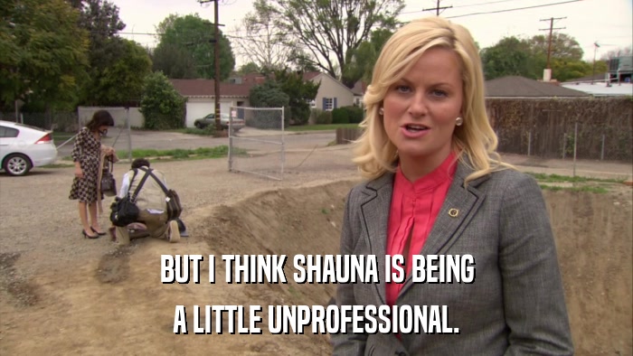 BUT I THINK SHAUNA IS BEING A LITTLE UNPROFESSIONAL. 