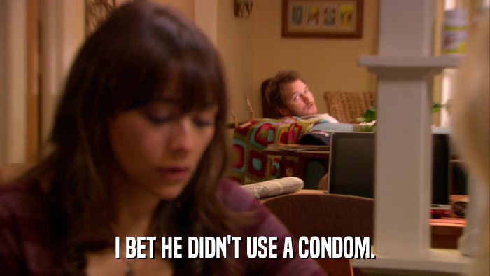 I BET HE DIDN'T USE A CONDOM.  