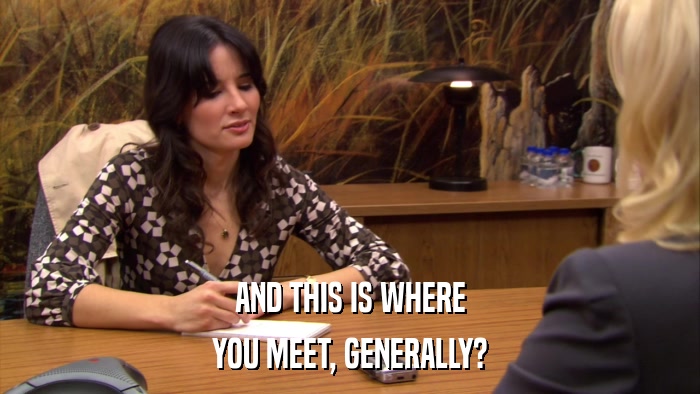 AND THIS IS WHERE YOU MEET, GENERALLY? 
