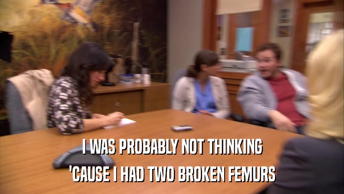 I WAS PROBABLY NOT THINKING 'CAUSE I HAD TWO BROKEN FEMURS 