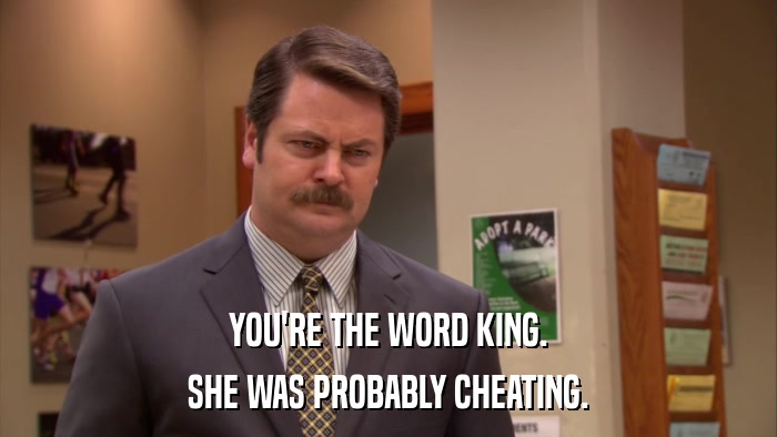YOU'RE THE WORD KING. SHE WAS PROBABLY CHEATING. 