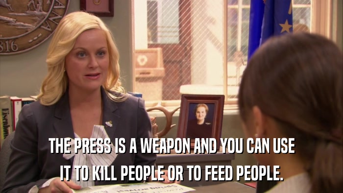 THE PRESS IS A WEAPON AND YOU CAN USE IT TO KILL PEOPLE OR TO FEED PEOPLE. 