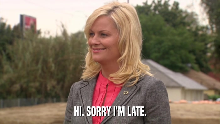 HI. SORRY I'M LATE.  