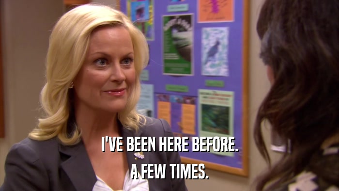 I'VE BEEN HERE BEFORE. A FEW TIMES. 