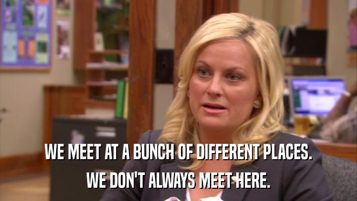 WE MEET AT A BUNCH OF DIFFERENT PLACES. WE DON'T ALWAYS MEET HERE. 