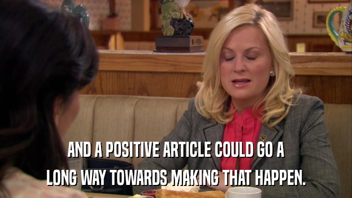 AND A POSITIVE ARTICLE COULD GO A LONG WAY TOWARDS MAKING THAT HAPPEN. 
