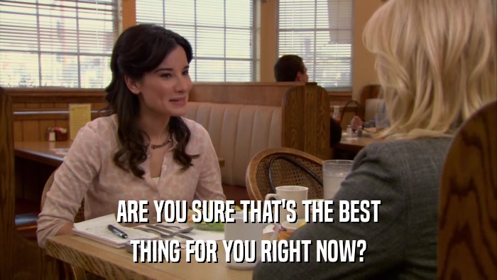 ARE YOU SURE THAT'S THE BEST THING FOR YOU RIGHT NOW? 