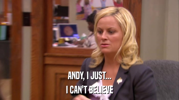 ANDY, I JUST... I CAN'T BELIEVE 