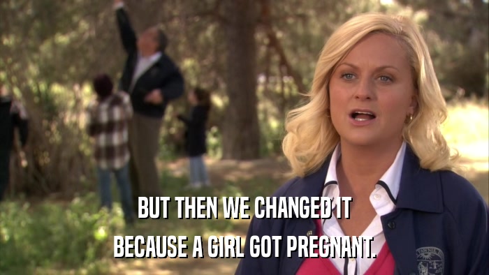 BUT THEN WE CHANGED IT BECAUSE A GIRL GOT PREGNANT. 