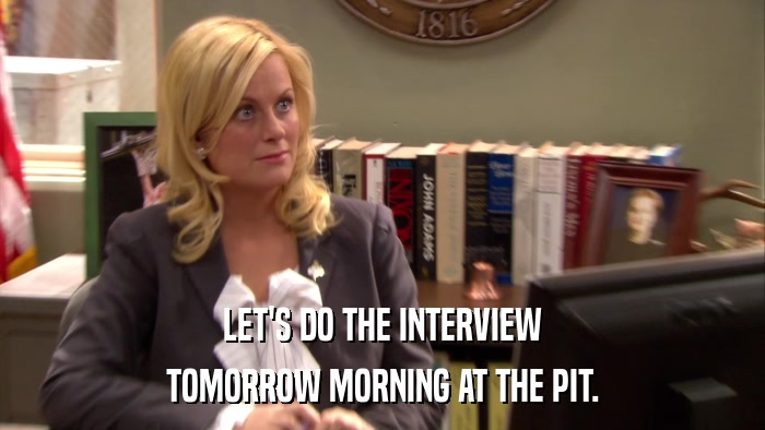 LET'S DO THE INTERVIEW TOMORROW MORNING AT THE PIT. 