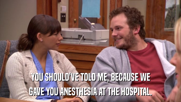YOU SHOULD'VE TOLD ME, BECAUSE WE GAVE YOU ANESTHESIA AT THE HOSPITAL. 