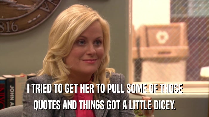 I TRIED TO GET HER TO PULL SOME OF THOSE QUOTES AND THINGS GOT A LITTLE DICEY. 