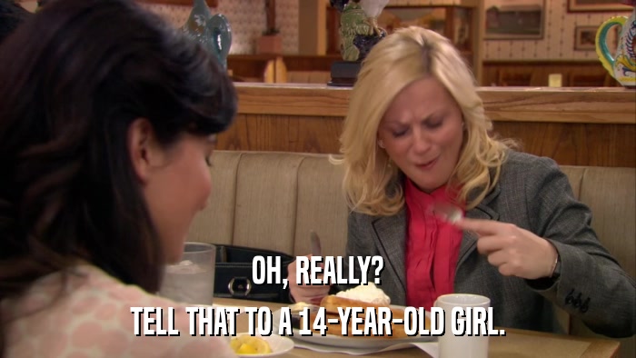 OH, REALLY? TELL THAT TO A 14-YEAR-OLD GIRL. 