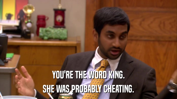 YOU'RE THE WORD KING. SHE WAS PROBABLY CHEATING. 