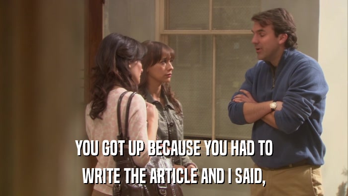 YOU GOT UP BECAUSE YOU HAD TO WRITE THE ARTICLE AND I SAID, 