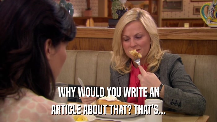WHY WOULD YOU WRITE AN ARTICLE ABOUT THAT? THAT'S... 