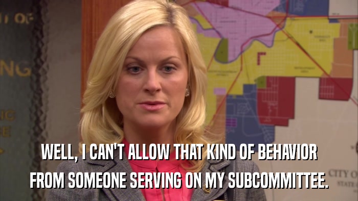 WELL, I CAN'T ALLOW THAT KIND OF BEHAVIOR FROM SOMEONE SERVING ON MY SUBCOMMITTEE. 