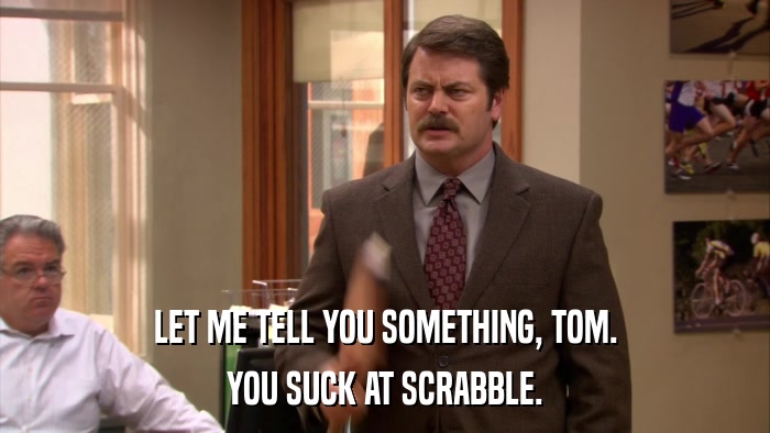 LET ME TELL YOU SOMETHING, TOM. YOU SUCK AT SCRABBLE. 