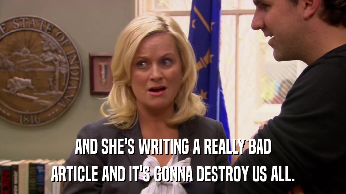 AND SHE'S WRITING A REALLY BAD ARTICLE AND IT'S GONNA DESTROY US ALL. 