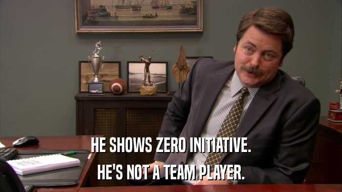 HE SHOWS ZERO INITIATIVE. HE'S NOT A TEAM PLAYER. 