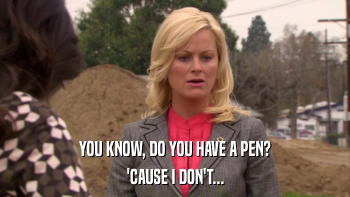 YOU KNOW, DO YOU HAVE A PEN? 'CAUSE I DON'T... 