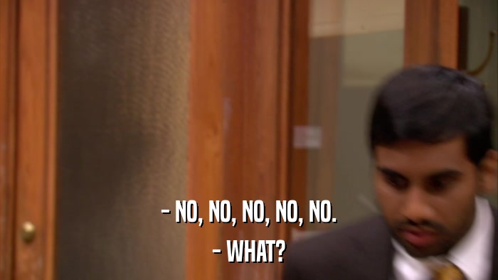 - NO, NO, NO, NO, NO. - WHAT? 