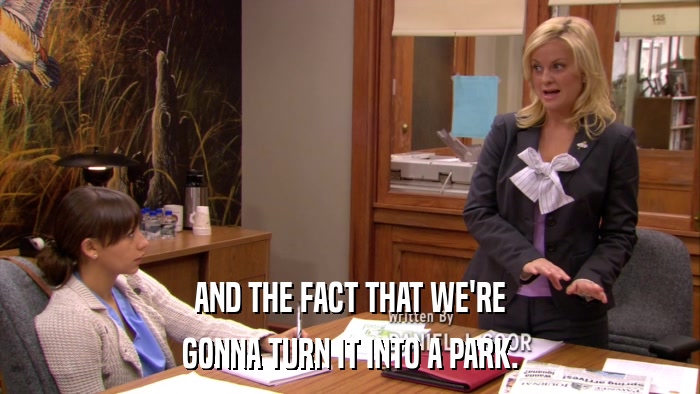 AND THE FACT THAT WE'RE GONNA TURN IT INTO A PARK. 