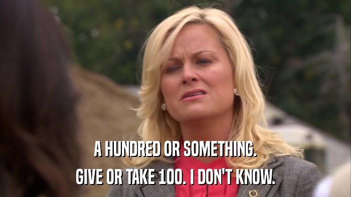 A HUNDRED OR SOMETHING. GIVE OR TAKE 100. I DON'T KNOW. 