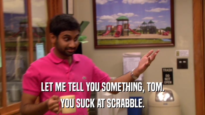 LET ME TELL YOU SOMETHING, TOM. YOU SUCK AT SCRABBLE. 
