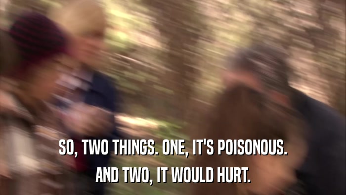 SO, TWO THINGS. ONE, IT'S POISONOUS. AND TWO, IT WOULD HURT. 