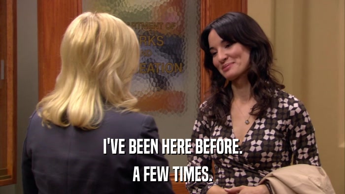 I'VE BEEN HERE BEFORE. A FEW TIMES. 