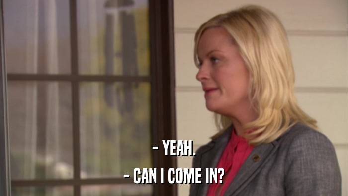 - YEAH. - CAN I COME IN? 