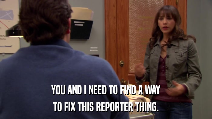 YOU AND I NEED TO FIND A WAY TO FIX THIS REPORTER THING. 