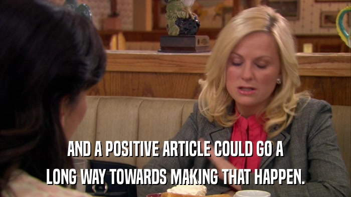 AND A POSITIVE ARTICLE COULD GO A LONG WAY TOWARDS MAKING THAT HAPPEN. 