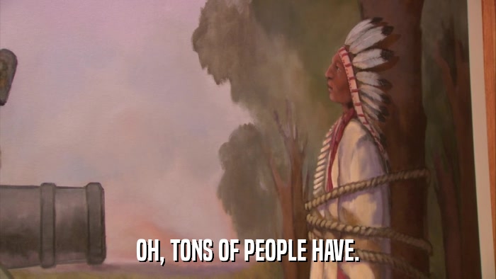 OH, TONS OF PEOPLE HAVE.  