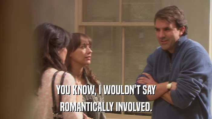 YOU KNOW, I WOULDN'T SAY ROMANTICALLY INVOLVED. 