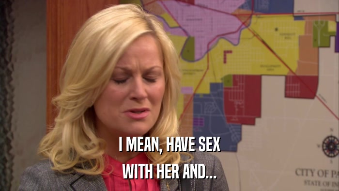 I MEAN, HAVE SEX WITH HER AND... 