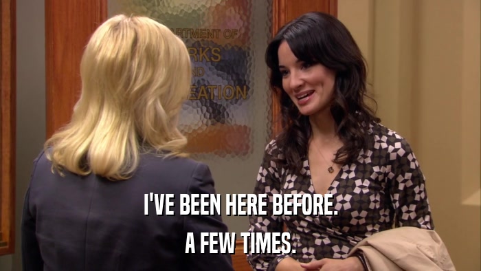 I'VE BEEN HERE BEFORE. A FEW TIMES. 