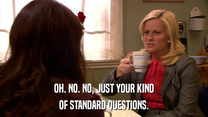 OH. NO. NO, JUST YOUR KIND OF STANDARD QUESTIONS. 