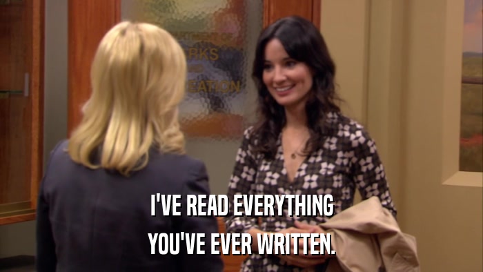 I'VE READ EVERYTHING YOU'VE EVER WRITTEN. 