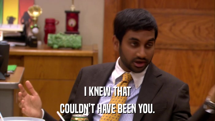 I KNEW THAT COULDN'T HAVE BEEN YOU. 